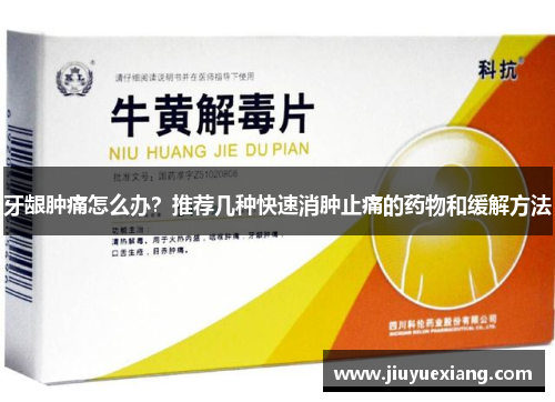 牙龈肿痛怎么办？推荐几种快速消肿止痛的药物和缓解方法