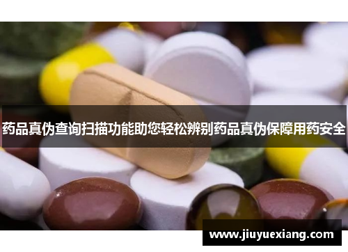 药品真伪查询扫描功能助您轻松辨别药品真伪保障用药安全