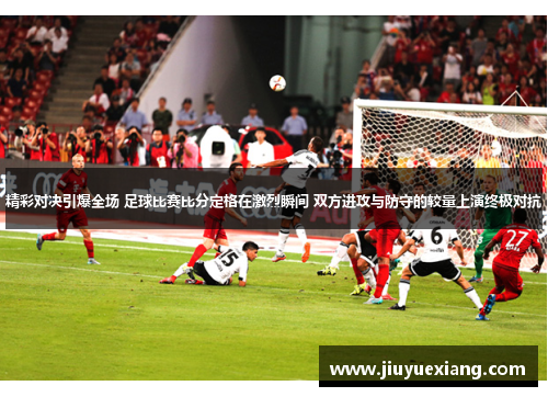 精彩对决引爆全场 足球比赛比分定格在激烈瞬间 双方进攻与防守的较量上演终极对抗